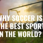 Why Soccer Is the Best Sport in the World? 10 Unique Reasons